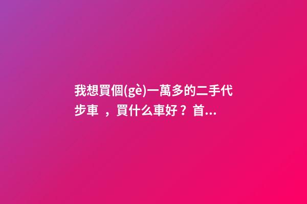 我想買個(gè)一萬多的二手代步車，買什么車好？首推了這四款,男女皆可盤！